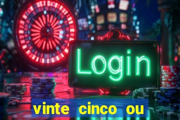 vinte cinco ou vinte e cinco